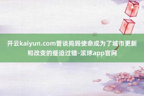 开云kaiyun.com管谈捣毁使命成为了城市更新和改变的蹙迫过错-滚球app官网