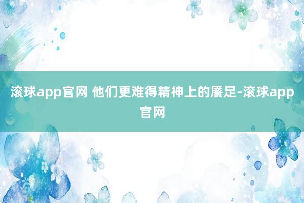 滚球app官网 他们更难得精神上的餍足-滚球app官网