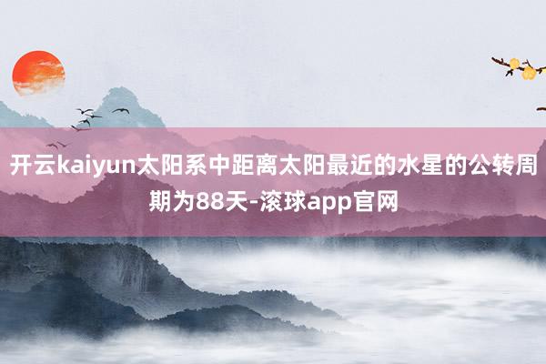 开云kaiyun太阳系中距离太阳最近的水星的公转周期为88天-滚球app官网