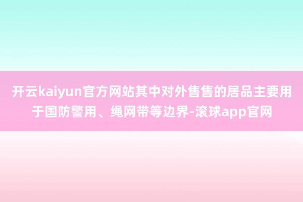 开云kaiyun官方网站其中对外售售的居品主要用于国防警用、绳网带等边界-滚球app官网