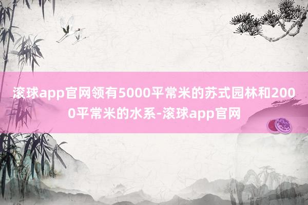 滚球app官网领有5000平常米的苏式园林和2000平常米的水系-滚球app官网