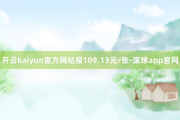 开云kaiyun官方网站报109.13元/张-滚球app官网