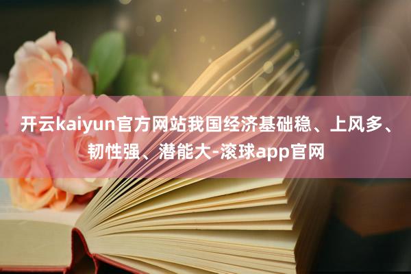 开云kaiyun官方网站我国经济基础稳、上风多、韧性强、潜能大-滚球app官网