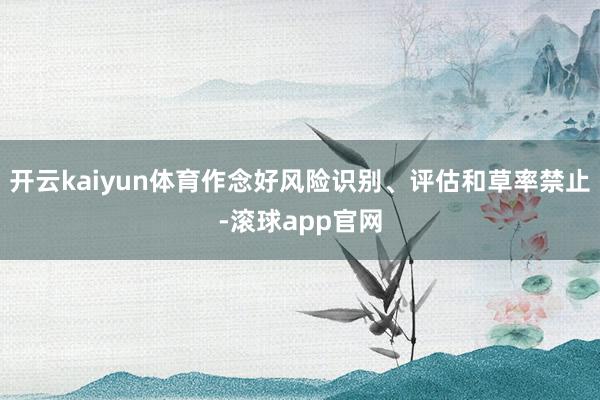 开云kaiyun体育作念好风险识别、评估和草率禁止-滚球app官网