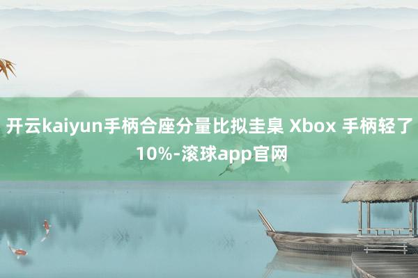 开云kaiyun手柄合座分量比拟圭臬 Xbox 手柄轻了 10%-滚球app官网