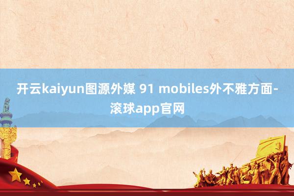 开云kaiyun图源外媒 91 mobiles外不雅方面-滚球app官网