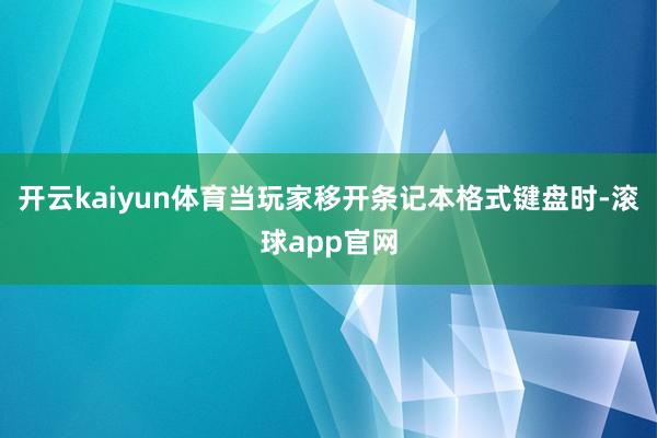 开云kaiyun体育当玩家移开条记本格式键盘时-滚球app官网