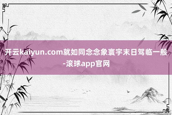 开云kaiyun.com就如同念念象寰宇末日驾临一般-滚球app官网