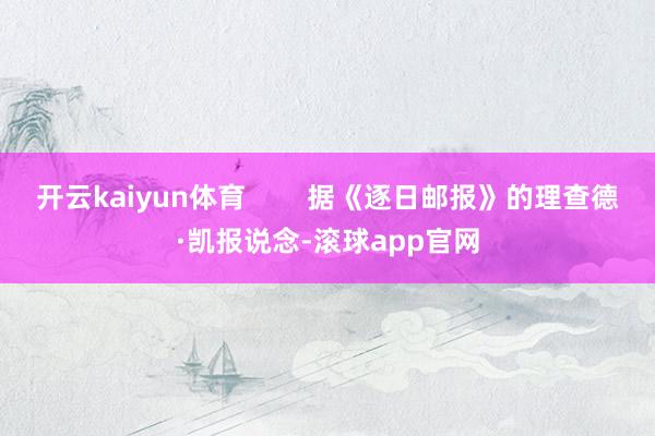 开云kaiyun体育        据《逐日邮报》的理查德·凯报说念-滚球app官网