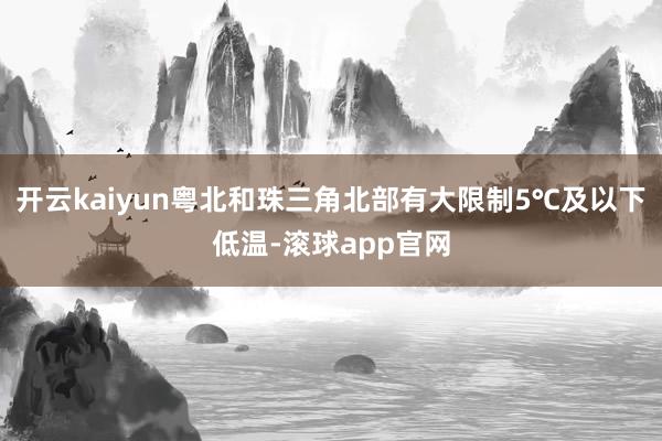 开云kaiyun粤北和珠三角北部有大限制5℃及以下低温-滚球app官网