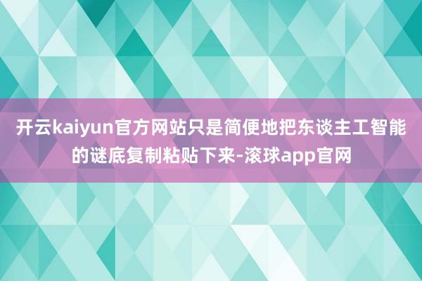 开云kaiyun官方网站只是简便地把东谈主工智能的谜底复制粘贴下来-滚球app官网