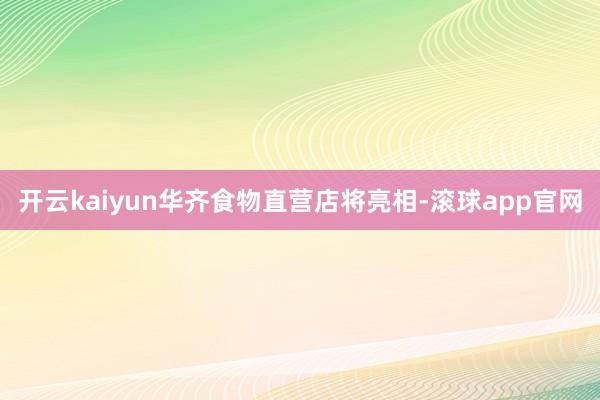 开云kaiyun华齐食物直营店将亮相-滚球app官网