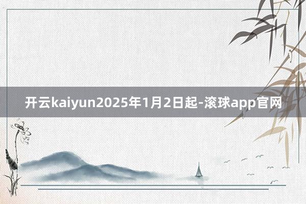 开云kaiyun2025年1月2日起-滚球app官网