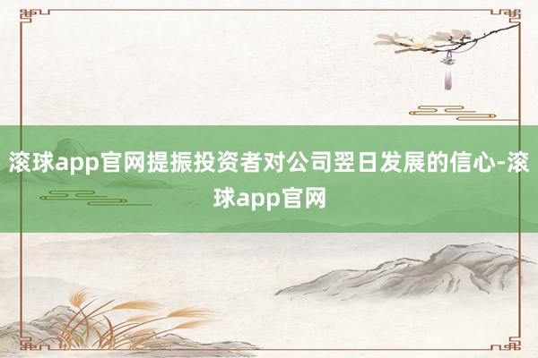 滚球app官网提振投资者对公司翌日发展的信心-滚球app官网