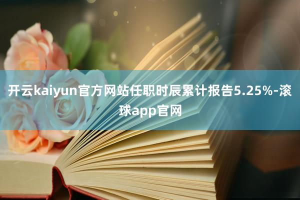 开云kaiyun官方网站任职时辰累计报告5.25%-滚球app官网