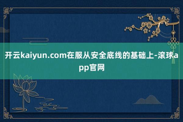 开云kaiyun.com在服从安全底线的基础上-滚球app官网