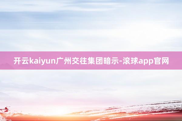 开云kaiyun　　广州交往集团暗示-滚球app官网