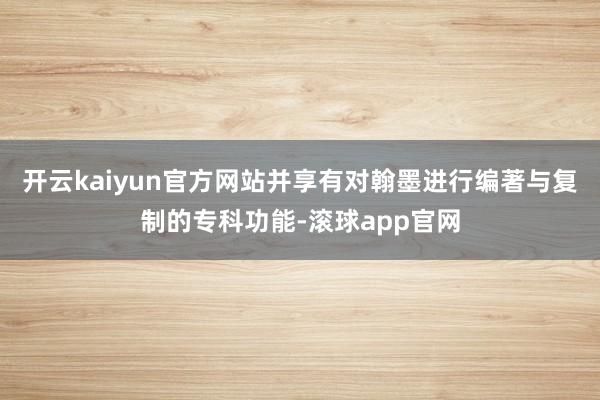 开云kaiyun官方网站并享有对翰墨进行编著与复制的专科功能-滚球app官网