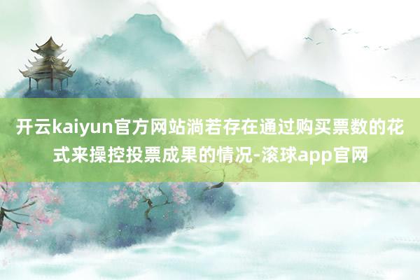 开云kaiyun官方网站淌若存在通过购买票数的花式来操控投票成果的情况-滚球app官网