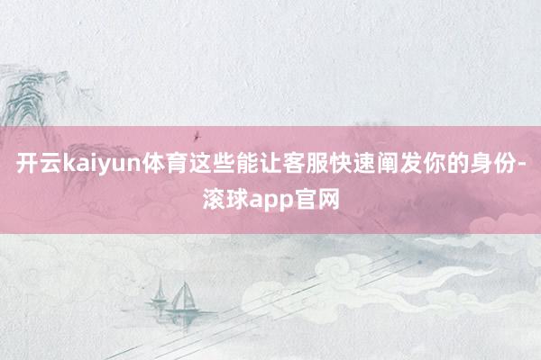 开云kaiyun体育这些能让客服快速阐发你的身份-滚球app官网