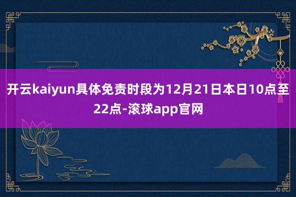 开云kaiyun具体免责时段为12月21日本日10点至22点-滚球app官网