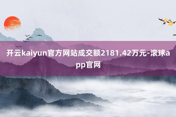 开云kaiyun官方网站成交额2181.42万元-滚球app官网