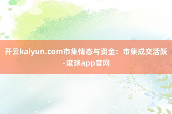 开云kaiyun.com市集情态与资金：市集成交活跃-滚球app官网