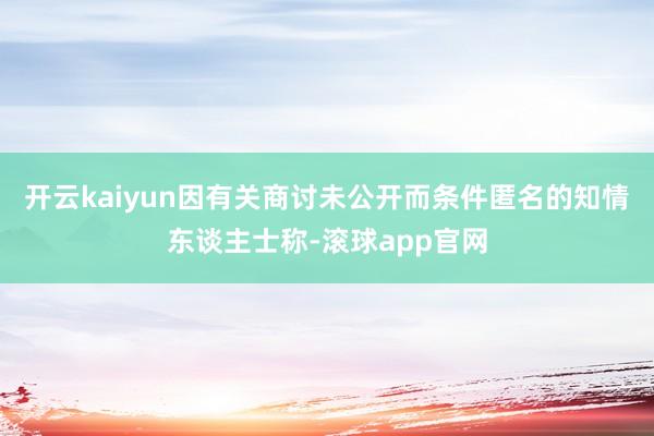 开云kaiyun因有关商讨未公开而条件匿名的知情东谈主士称-滚球app官网