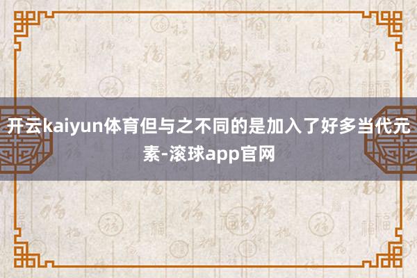 开云kaiyun体育但与之不同的是加入了好多当代元素-滚球app官网