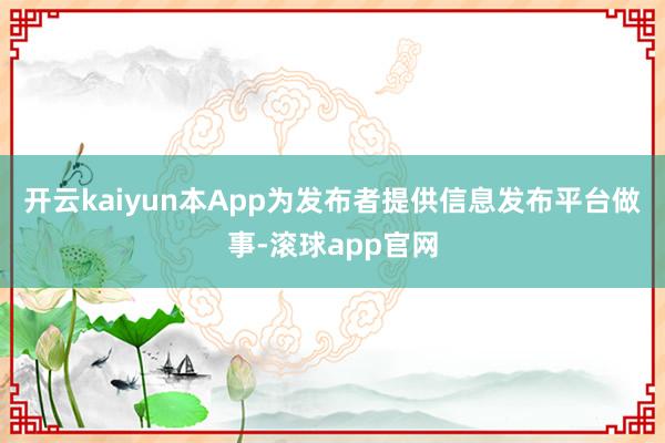 开云kaiyun本App为发布者提供信息发布平台做事-滚球app官网