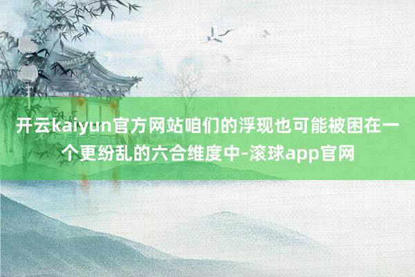 开云kaiyun官方网站咱们的浮现也可能被困在一个更纷乱的六合维度中-滚球app官网