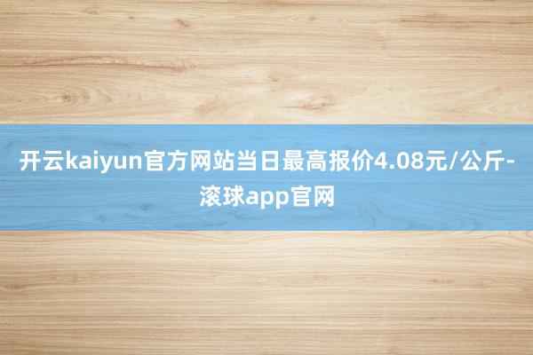 开云kaiyun官方网站当日最高报价4.08元/公斤-滚球app官网