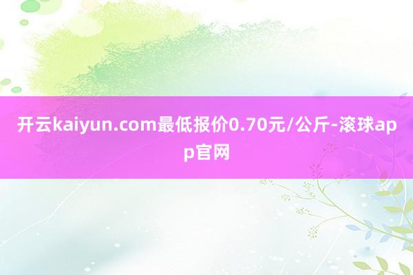 开云kaiyun.com最低报价0.70元/公斤-滚球app官网