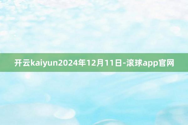 开云kaiyun2024年12月11日-滚球app官网