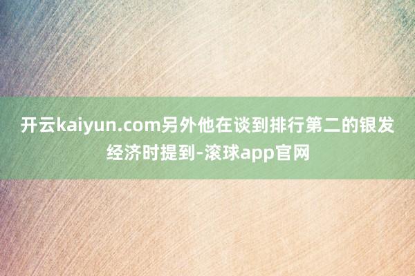 开云kaiyun.com另外他在谈到排行第二的银发经济时提到-滚球app官网