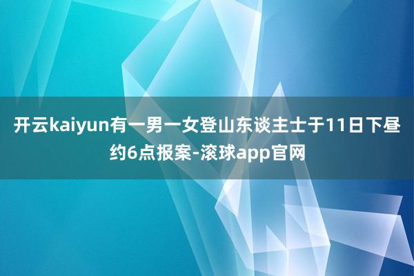 开云kaiyun有一男一女登山东谈主士于11日下昼约6点报案-滚球app官网