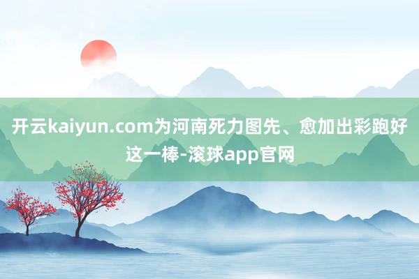 开云kaiyun.com为河南死力图先、愈加出彩跑好这一棒-滚球app官网