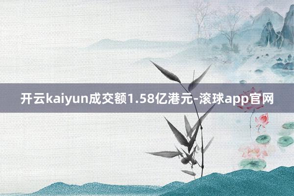 开云kaiyun成交额1.58亿港元-滚球app官网