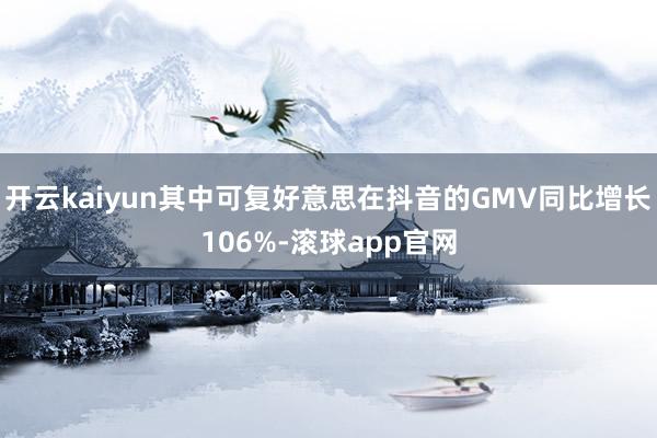 开云kaiyun其中可复好意思在抖音的GMV同比增长106%-滚球app官网