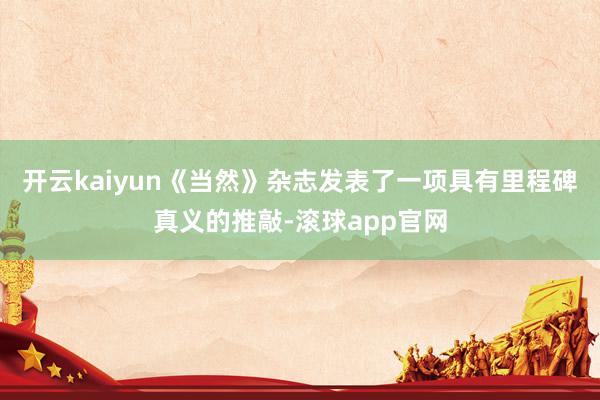 开云kaiyun《当然》杂志发表了一项具有里程碑真义的推敲-滚球app官网