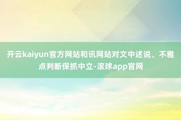 开云kaiyun官方网站和讯网站对文中述说、不雅点判断保抓中立-滚球app官网