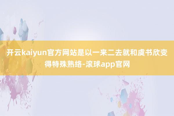 开云kaiyun官方网站是以一来二去就和虞书欣变得特殊熟络-滚球app官网