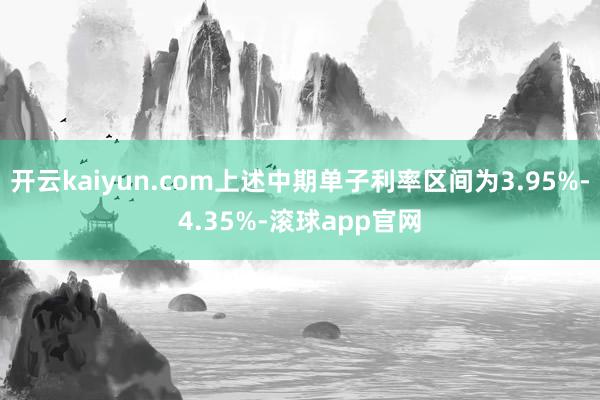 开云kaiyun.com上述中期单子利率区间为3.95%-4.35%-滚球app官网