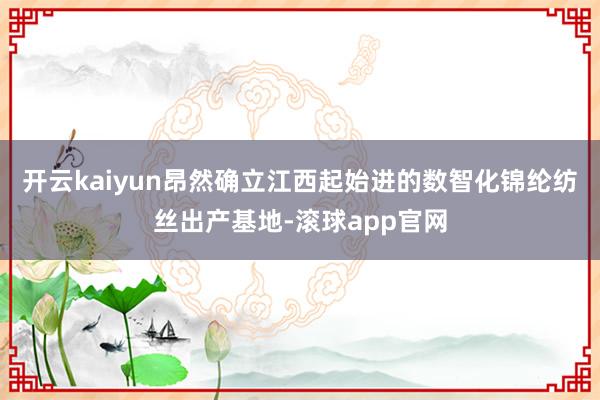 开云kaiyun昂然确立江西起始进的数智化锦纶纺丝出产基地-滚球app官网