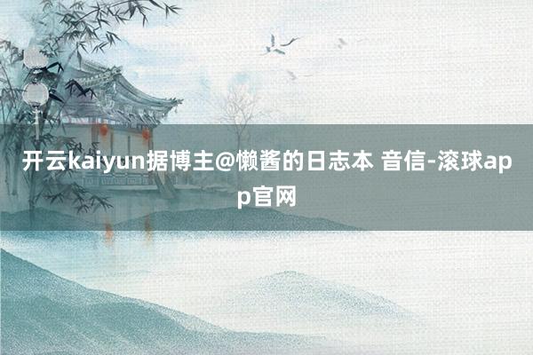 开云kaiyun据博主@懒酱的日志本 音信-滚球app官网