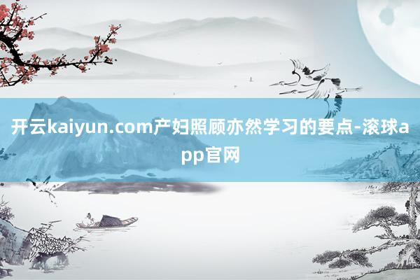 开云kaiyun.com产妇照顾亦然学习的要点-滚球app官网