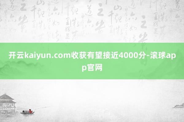 开云kaiyun.com收获有望接近4000分-滚球app官网