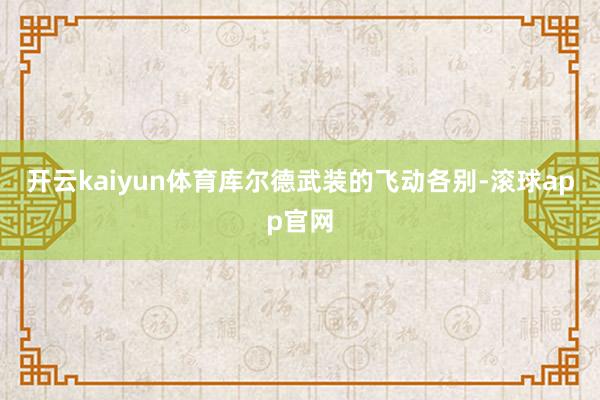 开云kaiyun体育库尔德武装的飞动各别-滚球app官网