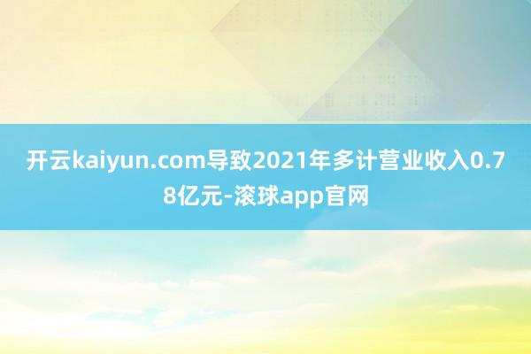 开云kaiyun.com导致2021年多计营业收入0.78亿元-滚球app官网