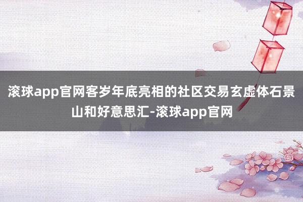 滚球app官网客岁年底亮相的社区交易玄虚体石景山和好意思汇-滚球app官网